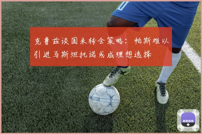 克鲁兹谈国米转会策略：帕斯难以引进马斯坦托诺或成理想选择