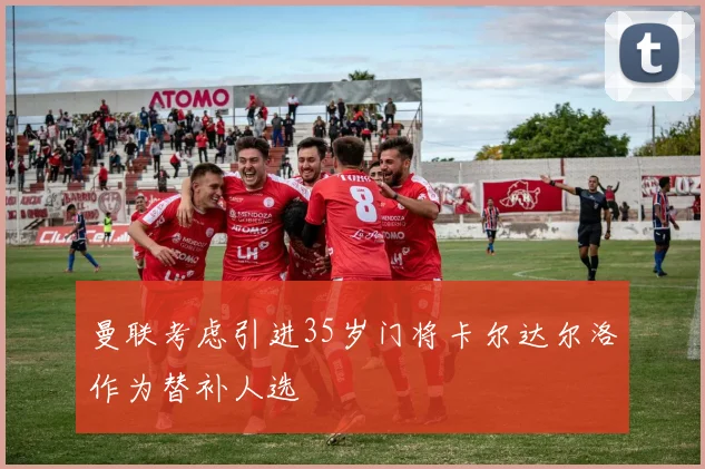 曼联考虑引进35岁门将卡尔达尔洛作为替补人选