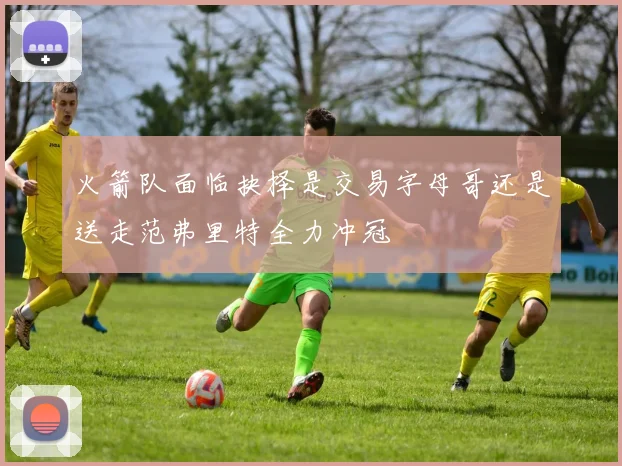 火箭队面临抉择是交易字母哥还是送走范弗里特全力冲冠