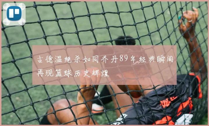 古德温绝杀如同乔丹89年经典瞬间再现篮球历史辉煌