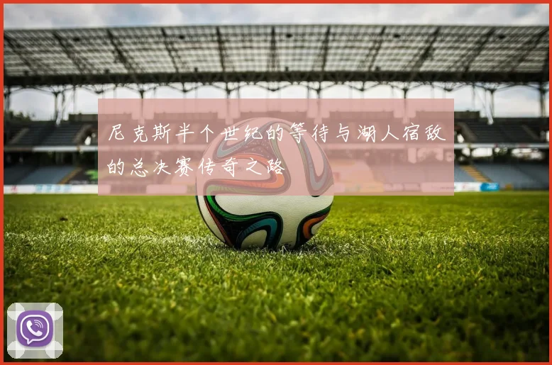 尼克斯半个世纪的等待与湖人宿敌的总决赛传奇之路