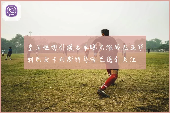 皇马理想引援名单曝光维蒂尼亚萨利巴麦卡利斯特与哈兰德引关注