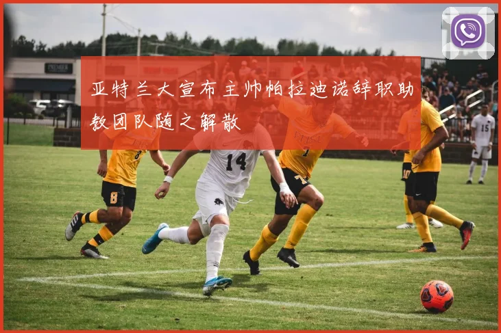 亚特兰大宣布主帅帕拉迪诺辞职助教团队随之解散