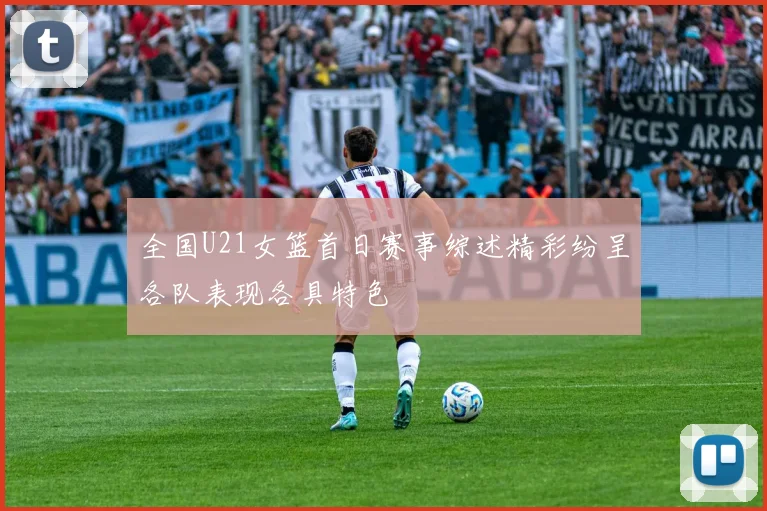 全国U21女篮首日赛事综述精彩纷呈各队表现各具特色