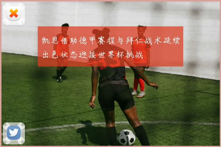 凯恩借助德甲赛程与拜仁战术延续出色状态迎接世界杯挑战
