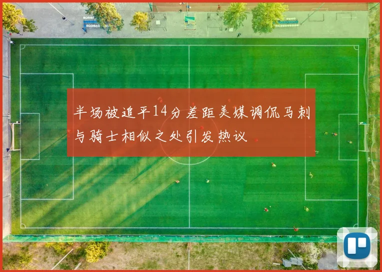 半场被追平14分差距美媒调侃马刺与骑士相似之处引发热议