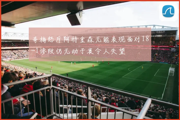 夸梅怒斥阿特金森无能表现面对18-1惨败仍无动于衷令人失望