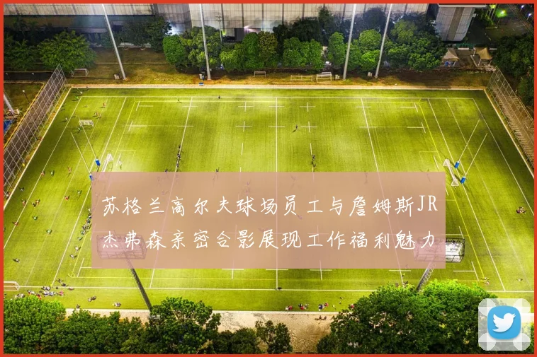 苏格兰高尔夫球场员工与詹姆斯JR杰弗森亲密合影展现工作福利魅力