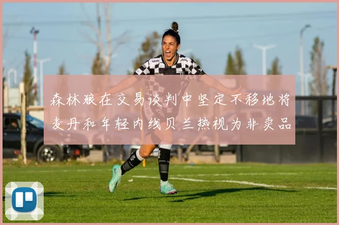森林狼在交易谈判中坚定不移地将麦丹和年轻内线贝兰热视为非卖品